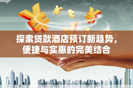 盂县探索贷款酒店预订新趋势，便捷与实惠的完美结合