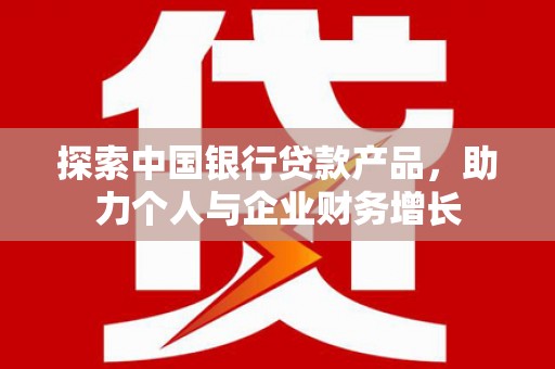 盂县探索中国银行贷款产品，助力个人与企业财务增长
