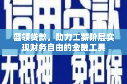 盂县蓝领贷款，助力工薪阶层实现财务自由的金融工具