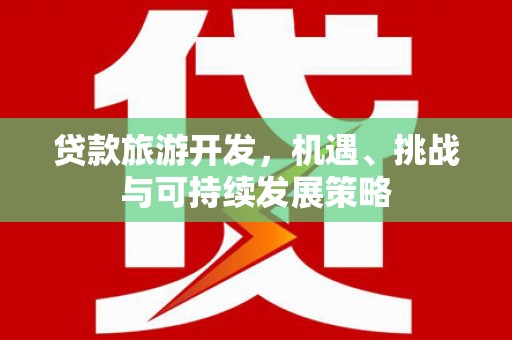 盂县贷款旅游开发，机遇、挑战与可持续发展策略