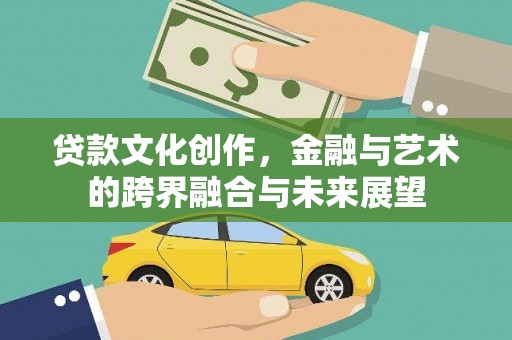 盂县贷款文化创作，金融与艺术的跨界融合与未来展望