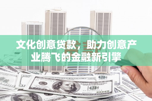 盂县文化创意贷款，助力创意产业腾飞的金融新引擎