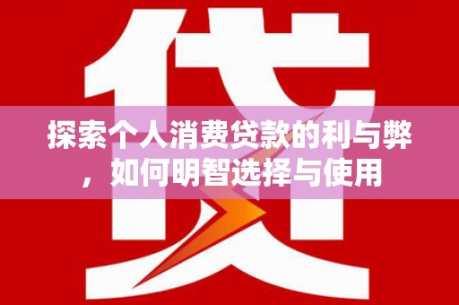 盂县探索个人消费贷款的利与弊，如何明智选择与使用