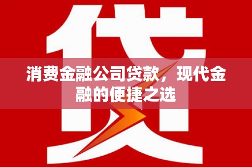 盂县消费金融公司贷款，现代金融的便捷之选