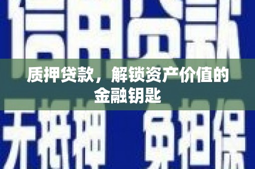 盂县质押贷款，解锁资产价值的金融钥匙