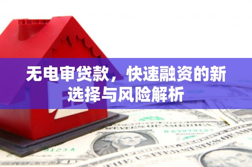 盂县无电审贷款，快速融资的新选择与风险解析