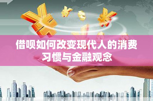 盂县借呗如何改变现代人的消费习惯与金融观念