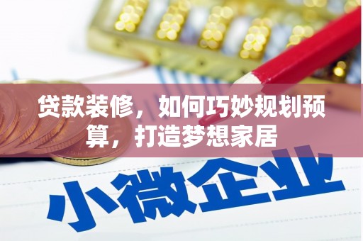 盂县贷款装修，如何巧妙规划预算，打造梦想家居