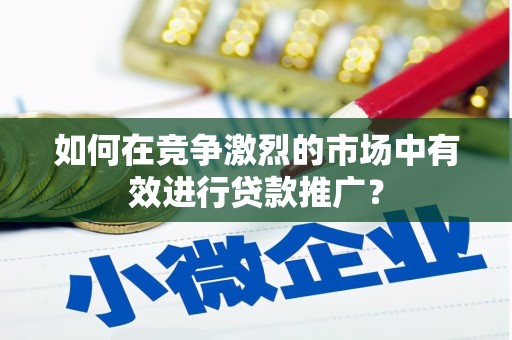 盂县如何在竞争激烈的市场中有效进行贷款推广？