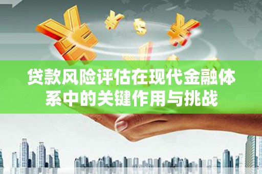盂县贷款风险评估在现代金融体系中的关键作用与挑战