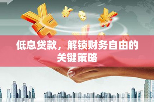 盂县低息贷款，解锁财务自由的关键策略
