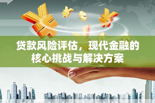 盂县贷款风险评估，现代金融的核心挑战与解决方案
