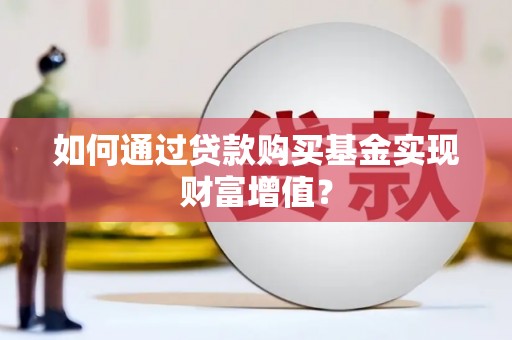 盂县如何通过贷款购买基金实现财富增值？