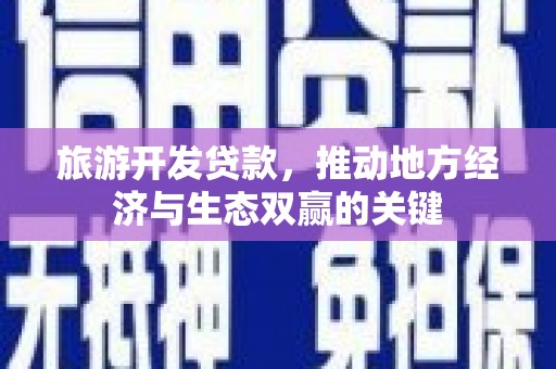 盂县旅游开发贷款，推动地方经济与生态双赢的关键
