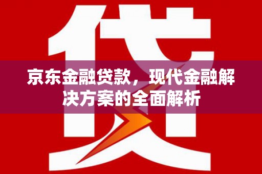 盂县京东金融贷款，现代金融解决方案的全面解析