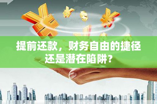 盂县提前还款，财务自由的捷径还是潜在陷阱？