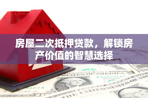 盂县房屋二次抵押贷款，解锁房产价值的智慧选择