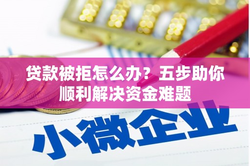 盂县贷款被拒怎么办？五步助你顺利解决资金难题