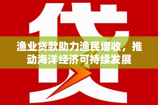 盂县渔业贷款助力渔民增收，推动海洋经济可持续发展