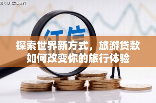 盂县探索世界新方式，旅游贷款如何改变你的旅行体验
