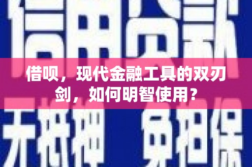 盂县借呗，现代金融工具的双刃剑，如何明智使用？