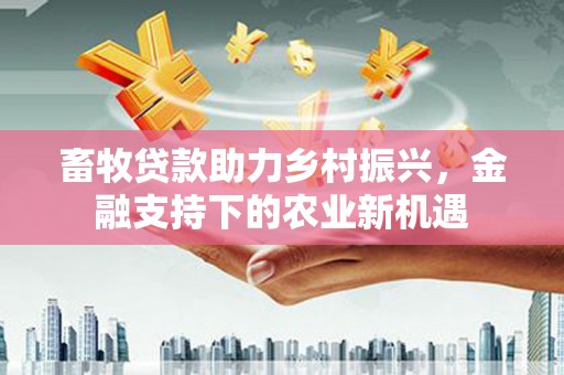 盂县畜牧贷款助力乡村振兴，金融支持下的农业新机遇