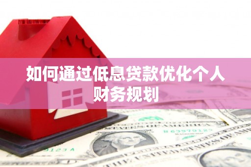 盂县如何通过低息贷款优化个人财务规划