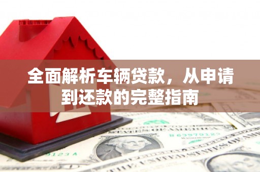 盂县全面解析车辆贷款，从申请到还款的完整指南