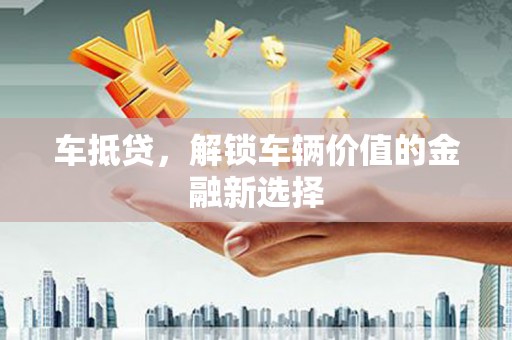 盂县车抵贷，解锁车辆价值的金融新选择