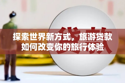 盂县探索世界新方式，旅游贷款如何改变你的旅行体验