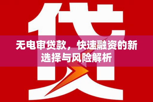 盂县无电审贷款，快速融资的新选择与风险解析