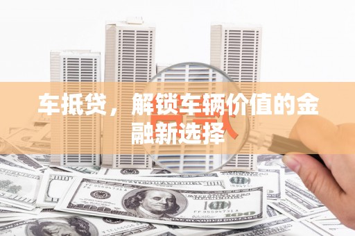 盂县车抵贷，解锁车辆价值的金融新选择
