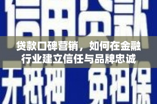 盂县贷款口碑营销，如何在金融行业建立信任与品牌忠诚
