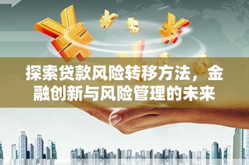 盂县探索贷款风险转移方法，金融创新与风险管理的未来