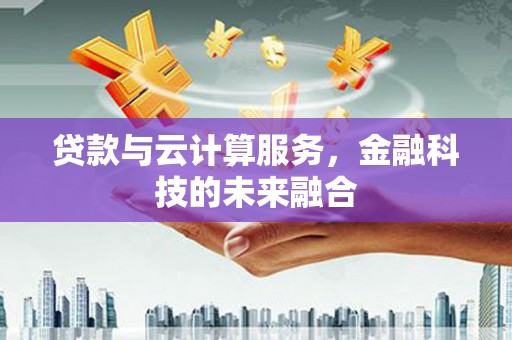 盂县贷款与云计算服务，金融科技的未来融合