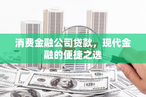 盂县消费金融公司贷款，现代金融的便捷之选