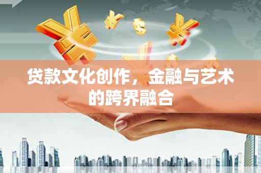 盂县贷款文化创作，金融与艺术的跨界融合