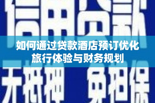 盂县如何通过贷款酒店预订优化旅行体验与财务规划