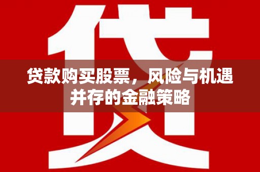 盂县贷款购买股票，风险与机遇并存的金融策略