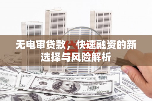 盂县无电审贷款，快速融资的新选择与风险解析