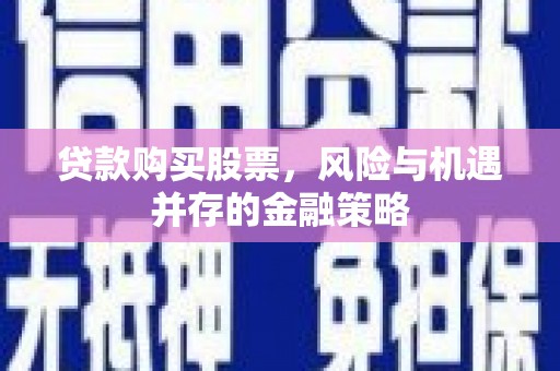 盂县贷款购买股票，风险与机遇并存的金融策略