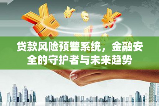 盂县贷款风险预警系统，金融安全的守护者与未来趋势