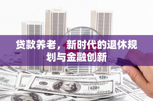 盂县贷款养老，新时代的退休规划与金融创新