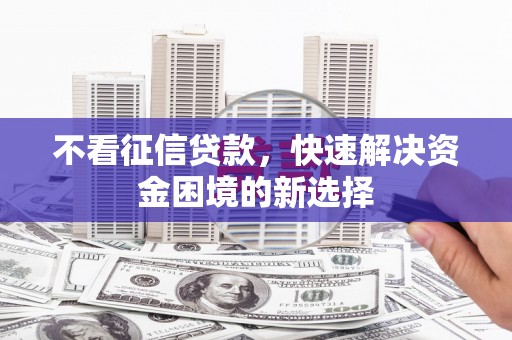 盂县不看征信贷款，快速解决资金困境的新选择
