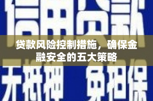 盂县贷款风险控制措施，确保金融安全的五大策略