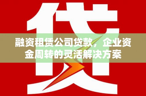盂县融资租赁公司贷款，企业资金周转的灵活解决方案