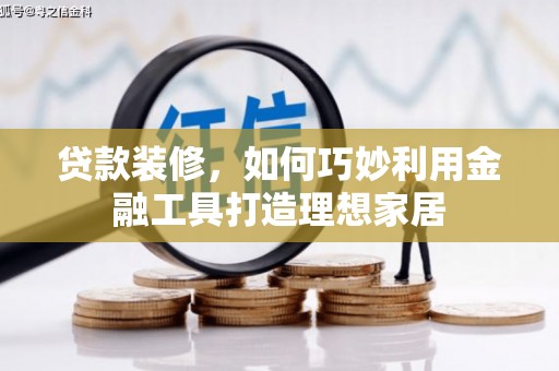盂县贷款装修，如何巧妙利用金融工具打造理想家居