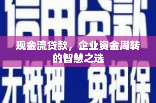 盂县现金流贷款，企业资金周转的智慧之选