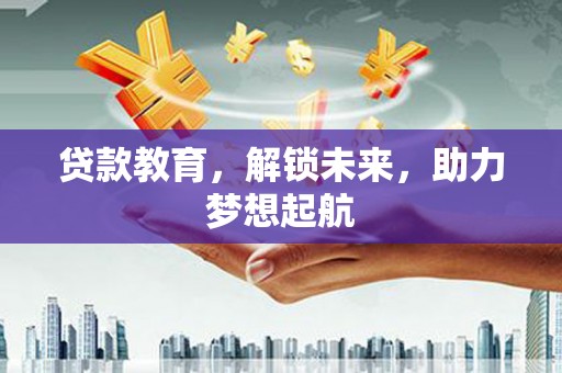 盂县贷款教育，解锁未来，助力梦想起航