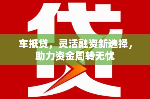 盂县车抵贷，灵活融资新选择，助力资金周转无忧